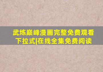 武炼巅峰漫画完整免费观看下拉式|在线全集免费阅读